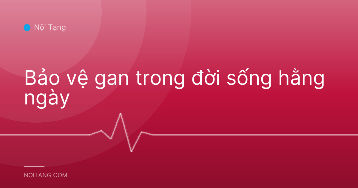 Bảo vệ gan trong đời sống hằng ngày