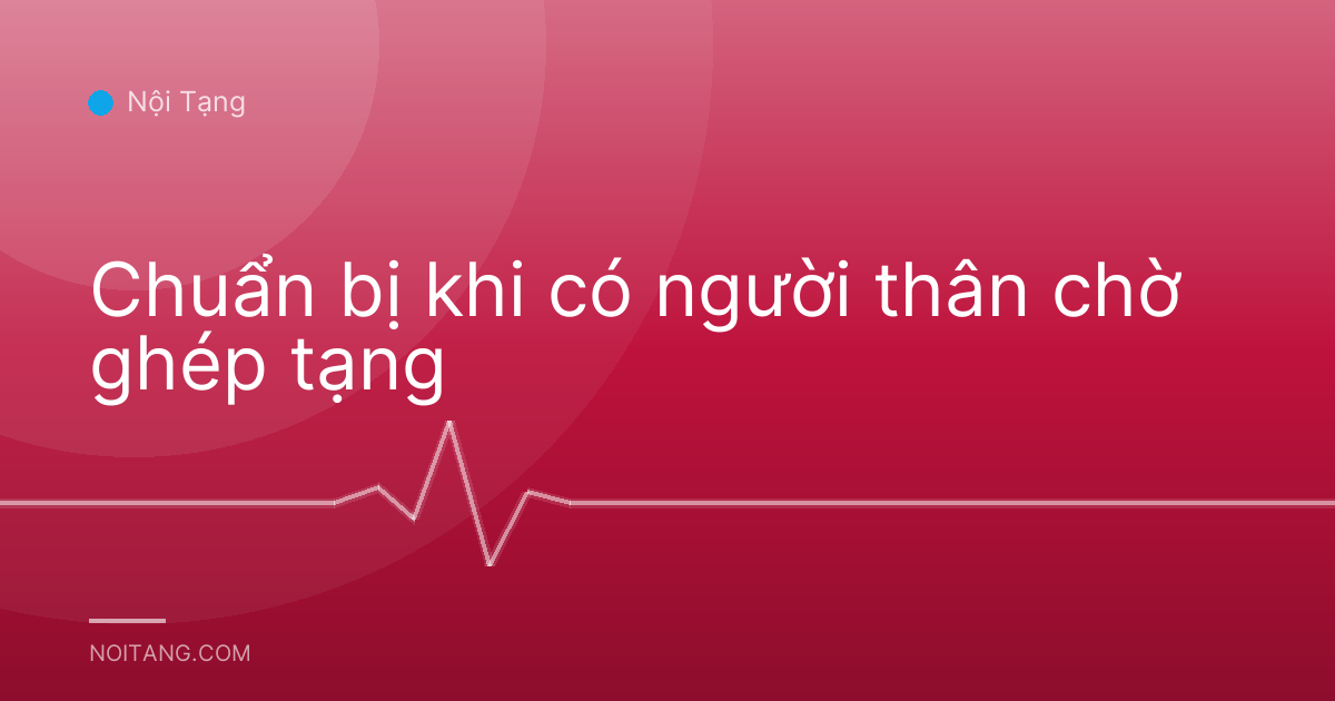 Chuẩn bị khi có người thân chờ ghép tạng