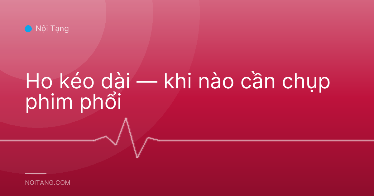 Ho kéo dài — khi nào cần chụp phim phổi