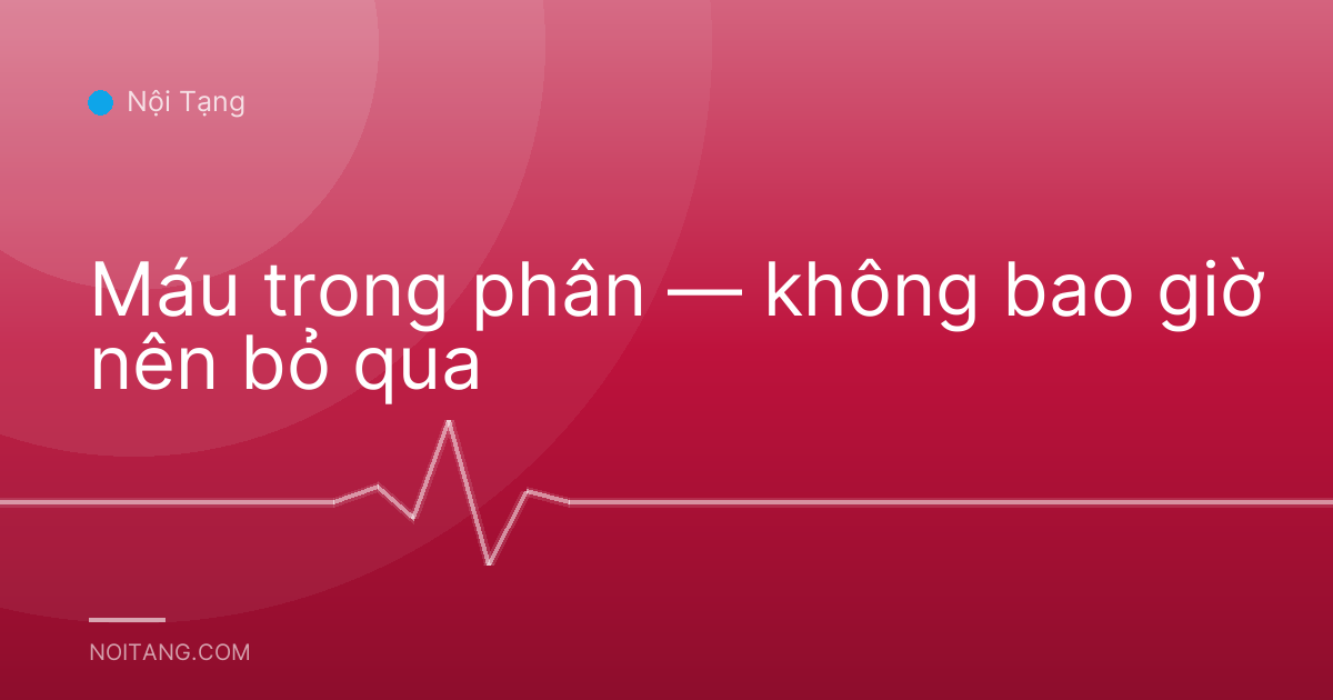 Máu trong phân — không bao giờ nên bỏ qua