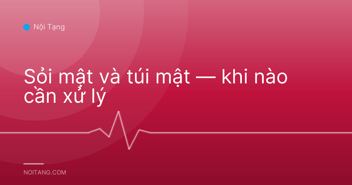 Sỏi mật và túi mật — khi nào cần xử lý