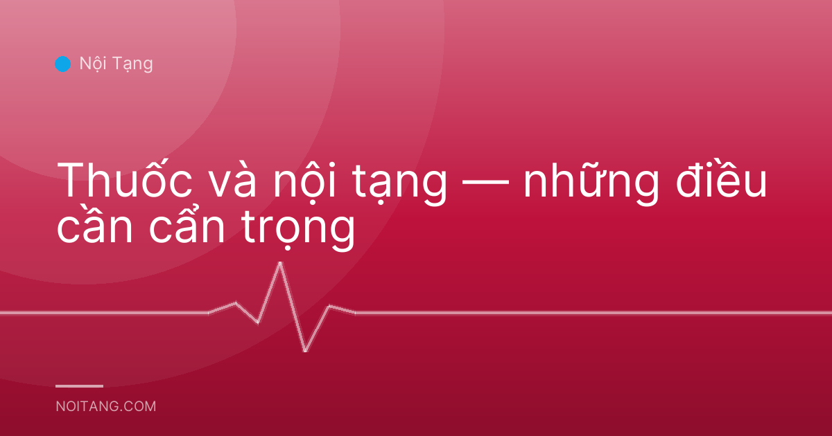 Thuốc và nội tạng — những điều cần cẩn trọng