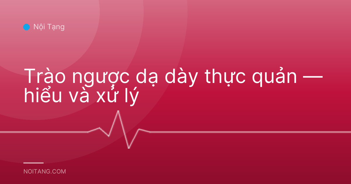 Trào ngược dạ dày thực quản — hiểu và xử lý