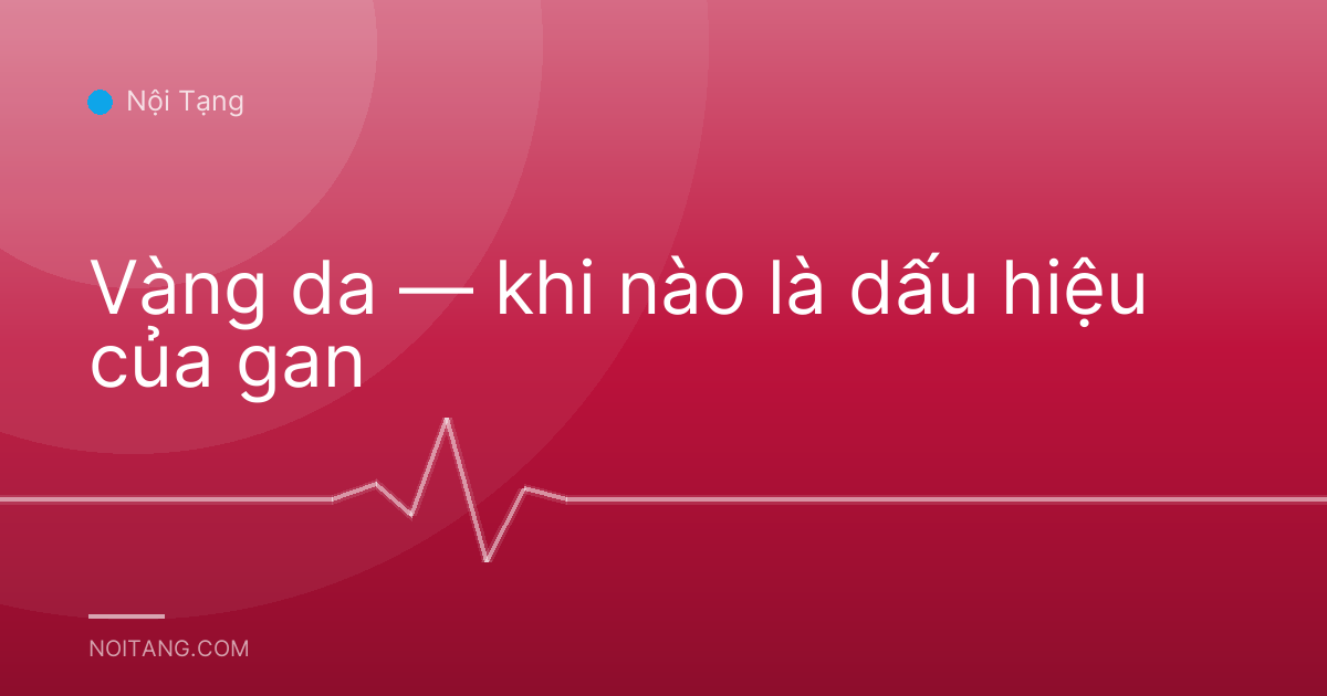 Vàng da — khi nào là dấu hiệu của gan
