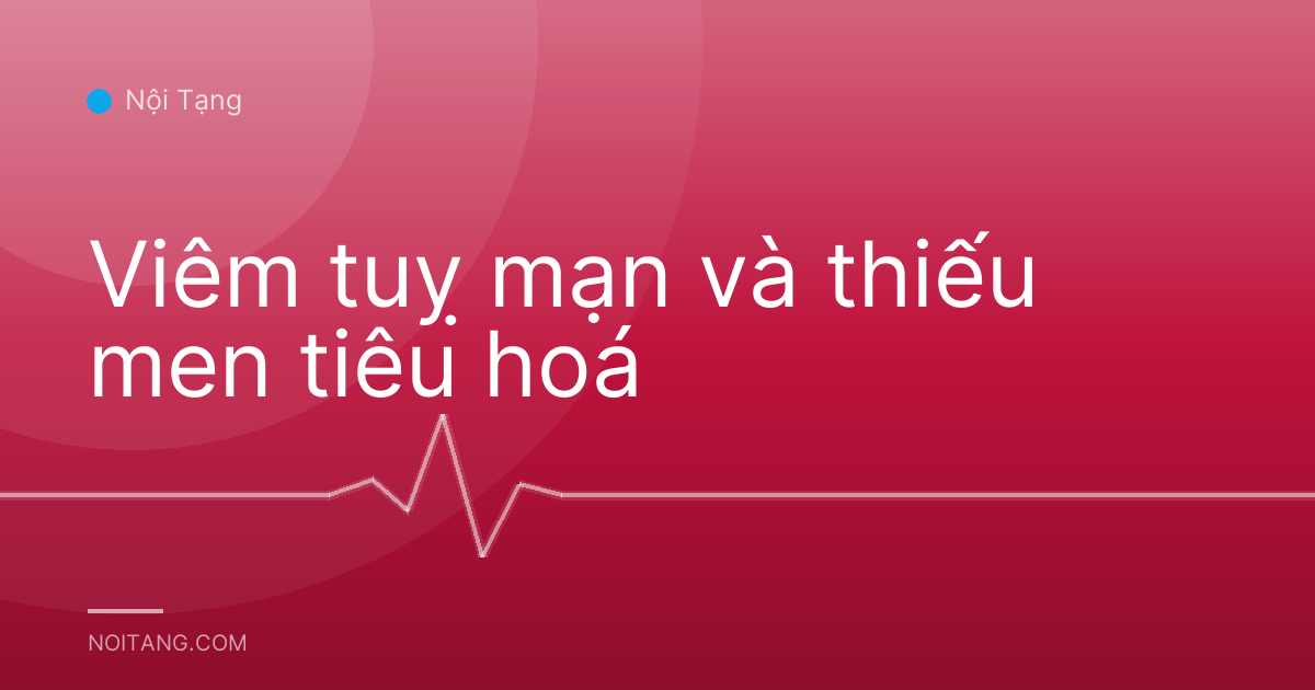 Viêm tuỵ mạn và thiếu men tiêu hoá